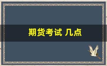 期货考试 几点(期货考试)_https://www.nalian8.com_上交所_第1张